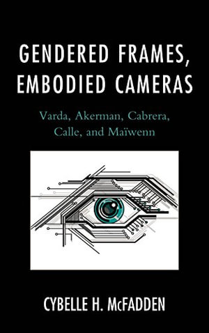 Gendered Frames, Embodied Cameras : Varda, Akerman, Cabrera, Calle, and Maï½wenn - Cybelle H. McFadden