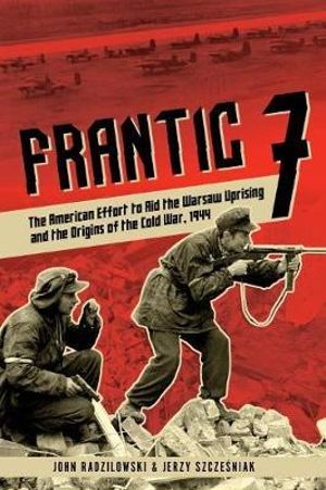 Frantic 7 : The American Effort to Aid the Warsaw Uprising and the Origins of the Cold War, 1944 - John Radzilowski