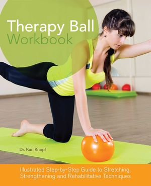 Therapy Ball Workbook : Illustrated Step-by-Step Guide to Stretching, Strengthening, and Rehabilitative Techniques - Karl Knopf