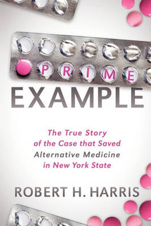Prime Example : The True Story of the Case that Saved Alternative Medicine in New York State - Robert H. Harris