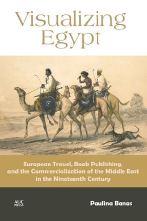 Visualizing Egypt : European Travel, Book Publishing, and the Commercialization of the Middle East in the Nineteenth Century - Paulina Banas
