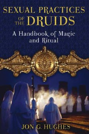 Sexual Practices of the Druids : A Handbook of Magic and Ritual - Jon G. Hughes