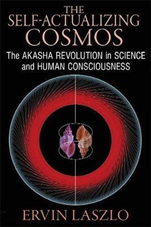 The Self-Actualizing Cosmos : The Akasha Revolution in Science and Human Consciousness - Ervin Laszlo