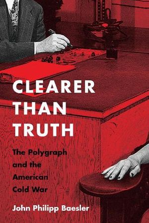 Clearer Than Truth : The Polygraph and the American Cold War - John Philipp Baesler