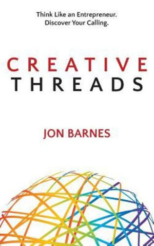 Creative Threads : Think Like an Entrepreneur. Discover Your Calling. - Jon Barnes