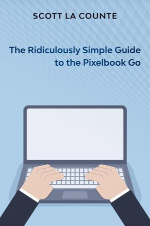 The Ridiculously Simple Guide to Pixel Go, Pixelbook, and Pixel Slate : Getting Started With Chrome OS - Scott La Counte