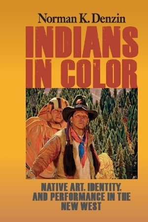 Indians in Color : Native Art, Identity, and Performance in the New West - Norman K Denzin