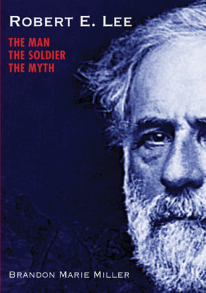 Robert E. Lee : The Man, the Soldier, the Myth - BRANDON MARIE MILLER
