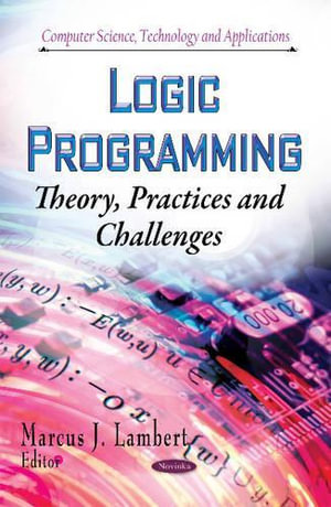 Logic Programming : Theory, Practices and Challenges - Marcus J Lambert