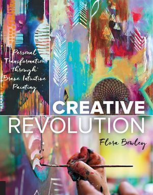 Creative Revolution : Personal Transformation through Brave Intuitive Painting - Flora Bowley