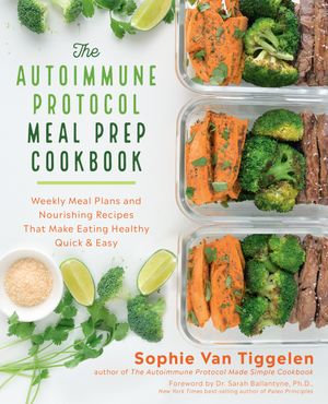 The Autoimmune Protocol Meal Prep Cookbook : Weekly Meal Plans and Nourishing Recipes That Make Eating Healthy Quick & Easy - Sophie Van Tiggelen