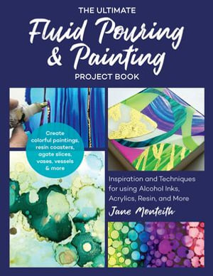 The Ultimate Fluid Pouring & Painting Project Book : Inspiration and Techniques for using Alcohol Inks, Acrylics, Resin, and more; Create colorful paintings, resin coasters, agate slices, vases, vessels & more - Jane Monteith