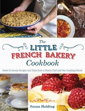 The Little French Bakery Cookbook : Sweet & Savory Recipes and Tales from a Pastry Chef and Her Cooking School - Susan Holding