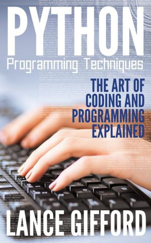 Python Programming Techniques : The Art of Coding and Programming Explained - Lance Gifford