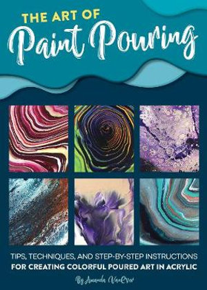 The Art of Paint Pouring : Tips, Techniques, and Step-by-step Instructions for Creating Colorful Poured Art in Acrylic - Amanda VanEver