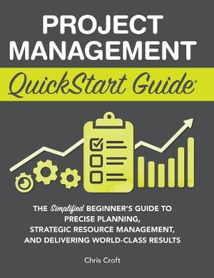 Project Management QuickStart Guide : The Simplified Beginner's Guide to Precise Planning, Strategic Resource Management, and Delivering World Class Results - Chris Croft
