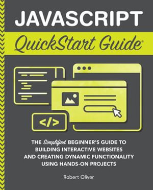 JavaScript QuickStart Guide : The Simplified Beginner's Guide to Building Interactive Websites and Creating Dynamic Functionality Using Hands-On Projects - Robert Oliver