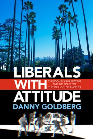 Liberals with Attitude : The Rodney King Beating and the Fight for the Soul of Los Angeles - Danny Goldberg