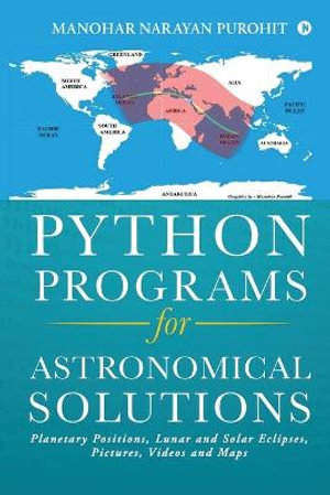 Python Programs for Astronomical Solutions : Planetary Positions, Lunar and Solar Eclipses, Pictures, Videos and Maps - Manohar Narayan Purohit