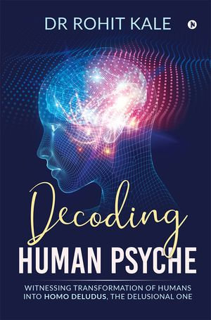 Decoding Human Psyche : Witnessing Transformation of Humans into Homo Deludus, The Delusional one - Dr Rohit Kale