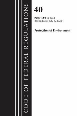 Code of Federal Regulations, Title 40 Protection of the Environment 1000-1059, Revised as of July 1, 2023 : Code of Federal Regulations, Title 40 Protection of the Environment - Office of the Federal Register