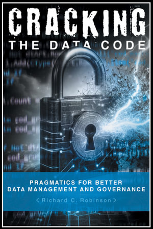 Cracking the Data Code : Pragmatics for Better Management and Governance - Richard C. Robinson