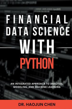 Financial Data Science with Python : An Integrated Approach to Analysis, Modeling, and Machine Learning - Dr Haojun Chen