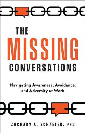 The Missing Conversations : Navigating Awareness, Avoidance, and Adversity at Work - Zachary A. Schaefer