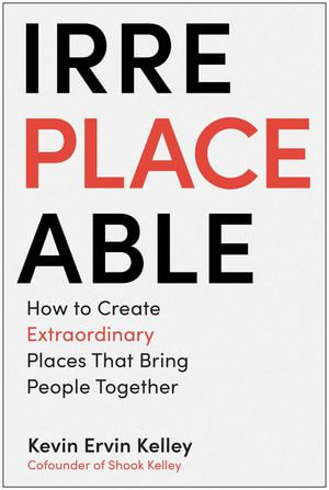 Irreplaceable : How to Create Extraordinary Places that Bring People Together - Kevin Ervin Kelley