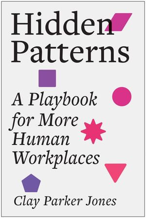 Hidden Patterns : A Playbook for More Human Workplaces - Clay Parker Jones