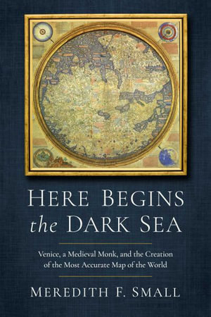 Here Begins the Dark Sea : Venice, a Medieval Monk, and the Creation of the Most Accurate Map of the World - Meredith Francesca Small