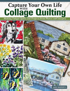Capture Your Own Life with Collage Quilting : Making Unique Quilts and Projects from Photos and Imagery - Jane Haworth