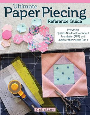 Ultimate Paper Piecing Reference Guide : Everything Quilters Need to Know about Foundation (FPP) and English Paper Piecing (EPP) - Carolina Moore
