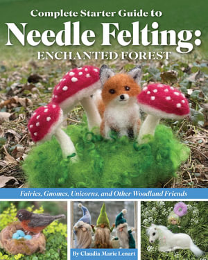 Complete Starter Guide to Needle Felting: Enchanted Forest : Fairies, Gnomes, Unicorns, and Other Woodland Friends - Claudia Lenart
