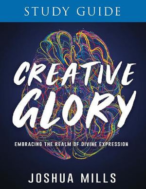 Creative Glory Study Guide : Embracing the Realm of Divine Expression - Joshua Mills