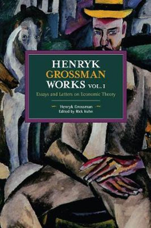 Henryk Grossman Works, Volume 1 : Essays and Letters on Economic Theory - Henryk Grossman