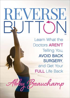 Reverse Button™ : Learn What the Doctors Aren't Telling You, Avoid Back Surgery, and Get Your Full Life Back - Abby Beauchamp