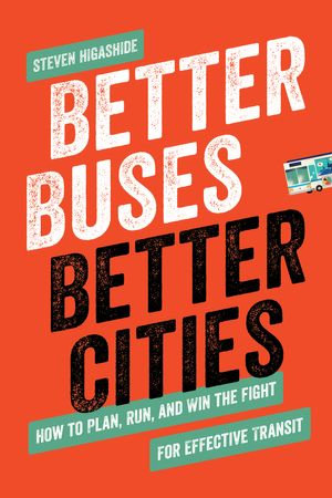 Better Buses, Better Cities : How to Plan, Run, and Win the Fight for Effective Transit - Steven Higashide