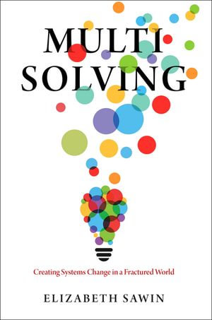 Multisolving : Creating Systems Change in a Fractured World - Elizabeth Sawin