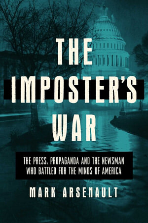 The Imposter's War : The Press, Propaganda, and the Newsman who Battled for the Minds of America - Mark Arsenault