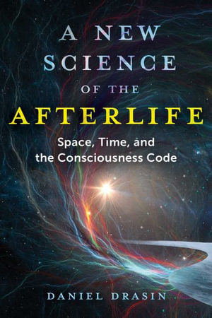 A New Science of the Afterlife : Space, Time, and the Consciousness Code - Daniel Drasin