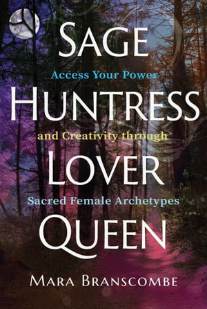 Sage, Huntress, Lover, Queen : Access Your Power and Creativity through Sacred Female Archetypes - Mara Branscombe