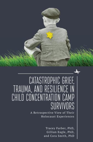 Catastrophic Grief, Trauma, and Resilience in Child Concentration Camp Survivors : A Retrospective View of Their Holocaust Experiences - Tracey Rori Farber