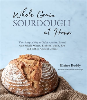 Whole Grain Sourdough at Home : The Simple Way to Bake Artisan Bread with Whole Wheat, Einkorn, Spelt, Rye and Other Ancient Grains - Elaine Boddy