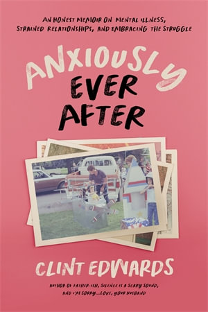 Anxiously Ever After : An Honest Memoir on Mental Illness, Strained Relationships, and Embracing the Struggle - Clint Edwards