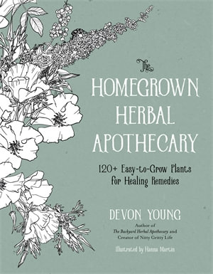 The Homegrown Herbal Apothecary : 120+ Easy-to-Grow Plants for Healing Remedies - Devon Young
