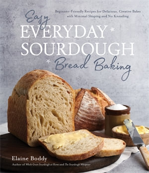 Easy Everyday Sourdough Bread Baking : Beginner-Friendly Recipes for Delicious, Creative Bakes with Minimal Shaping and No Kneading - Elaine Boddy