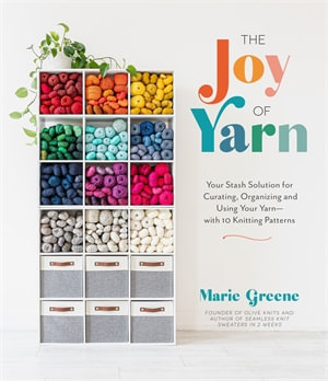 The Joy of Yarn : Your Stash Solution for Curating, Organizing and Using Your Yarn&mdash;with 10 Knitting Patterns - Marie Greene
