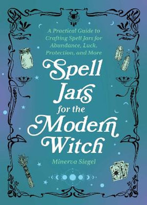 Spell Jars for the Modern Witch : A Practical Guide to Crafting Spell Jars for Abundance, Luck, Protection, and More - Minerva Siegel