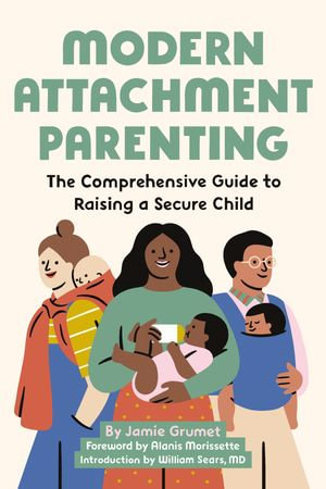 Modern Attachment Parenting : The Comprehensive Guide to Raising a Secure Child - Jamie Grumet